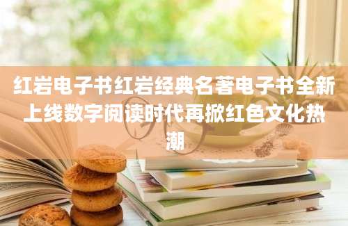 红岩电子书红岩经典名著电子书全新上线数字阅读时代再掀红色文化热潮