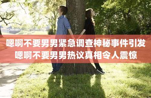 嗯啊不要男男紧急调查神秘事件引发嗯啊不要男男热议真相令人震惊