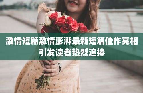 激情短篇激情澎湃最新短篇佳作亮相引发读者热烈追捧