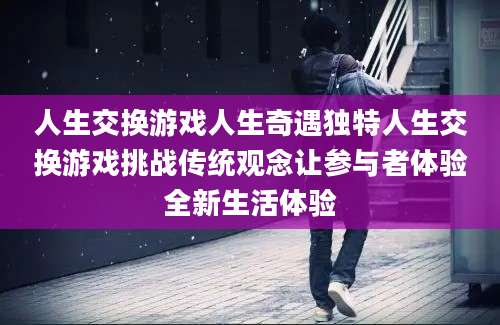 人生交换游戏人生奇遇独特人生交换游戏挑战传统观念让参与者体验全新生活体验
