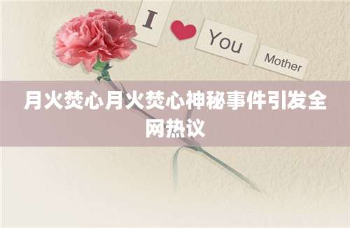 月火焚心月火焚心神秘事件引发全网热议