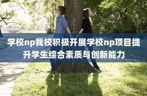 学校np我校积极开展学校np项目提升学生综合素质与创新能力