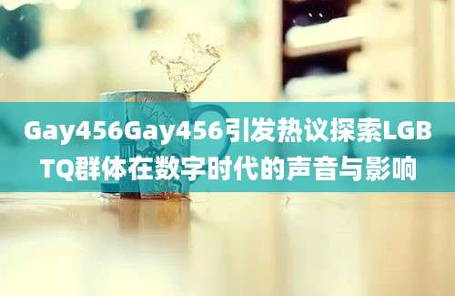 Gay456Gay456引发热议探索LGBTQ群体在数字时代的声音与影响