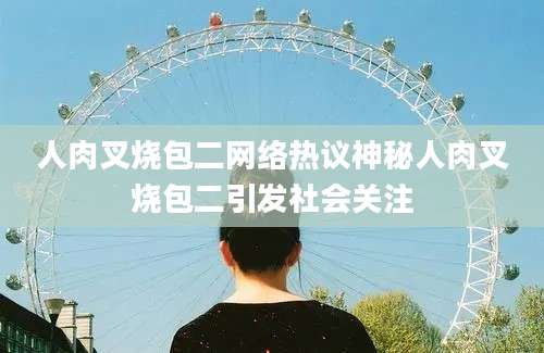 人肉叉烧包二网络热议神秘人肉叉烧包二引发社会关注