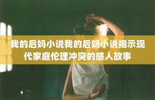 我的后妈小说我的后妈小说揭示现代家庭伦理冲突的感人故事