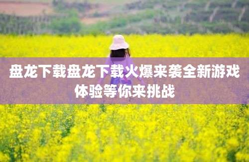 盘龙下载盘龙下载火爆来袭全新游戏体验等你来挑战