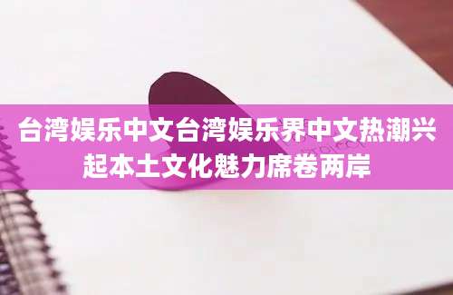 台湾娱乐中文台湾娱乐界中文热潮兴起本土文化魅力席卷两岸
