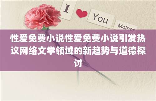 性爱免费小说性爱免费小说引发热议网络文学领域的新趋势与道德探讨