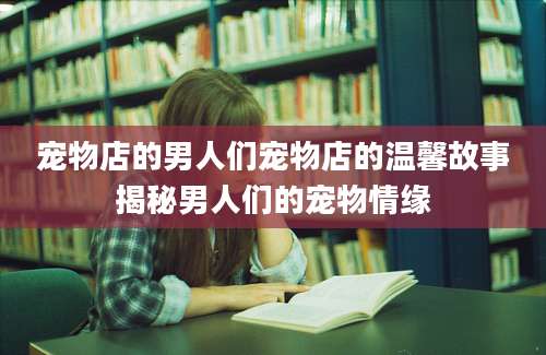 宠物店的男人们宠物店的温馨故事揭秘男人们的宠物情缘