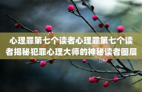 心理罪第七个读者心理罪第七个读者揭秘犯罪心理大师的神秘读者圈层