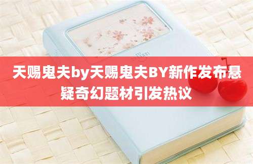 天赐鬼夫by天赐鬼夫BY新作发布悬疑奇幻题材引发热议