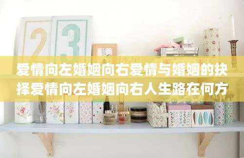 爱情向左婚姻向右爱情与婚姻的抉择爱情向左婚姻向右人生路在何方