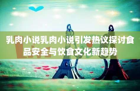 乳肉小说乳肉小说引发热议探讨食品安全与饮食文化新趋势