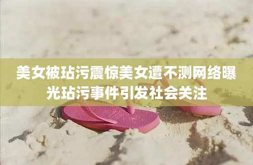 美女被玷污震惊美女遭不测网络曝光玷污事件引发社会关注
