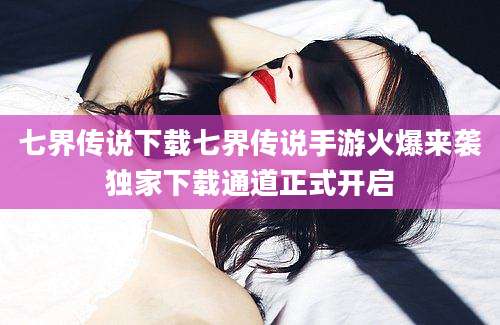 七界传说下载七界传说手游火爆来袭独家下载通道正式开启