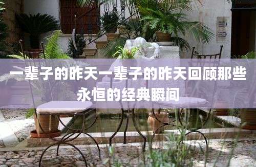 一辈子的昨天一辈子的昨天回顾那些永恒的经典瞬间