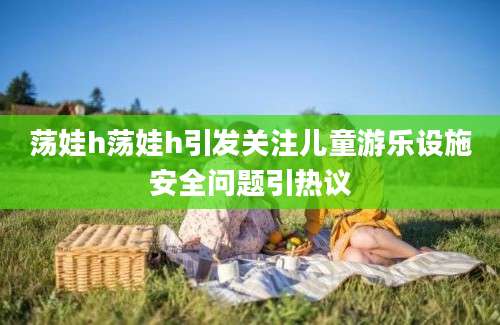 荡娃h荡娃h引发关注儿童游乐设施安全问题引热议