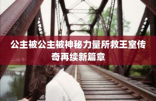公主被公主被神秘力量所救王室传奇再续新篇章