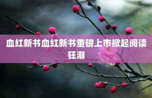 血红新书血红新书重磅上市掀起阅读狂潮