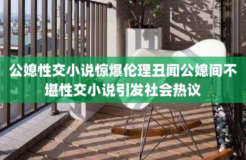 公媳性交小说惊爆伦理丑闻公媳间不堪性交小说引发社会热议