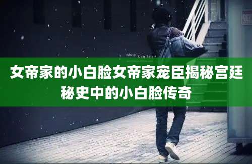 女帝家的小白脸女帝家宠臣揭秘宫廷秘史中的小白脸传奇