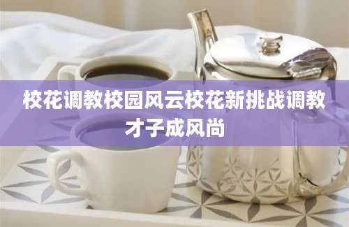 校花调教校园风云校花新挑战调教才子成风尚
