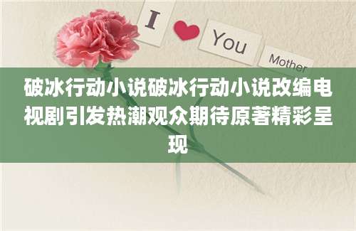 破冰行动小说破冰行动小说改编电视剧引发热潮观众期待原著精彩呈现