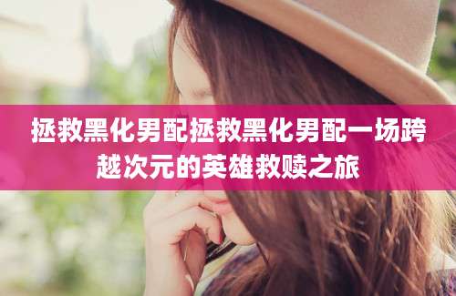 拯救黑化男配拯救黑化男配一场跨越次元的英雄救赎之旅