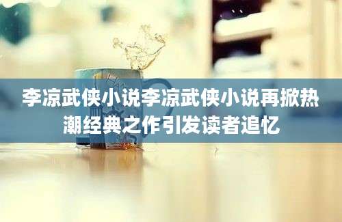 李凉武侠小说李凉武侠小说再掀热潮经典之作引发读者追忆