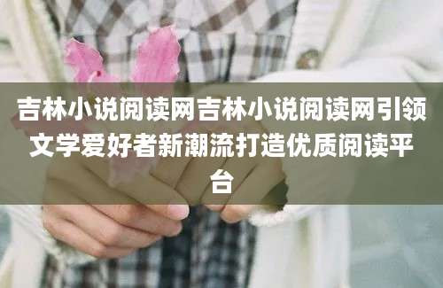 吉林小说阅读网吉林小说阅读网引领文学爱好者新潮流打造优质阅读平台