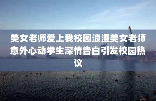 美女老师爱上我校园浪漫美女老师意外心动学生深情告白引发校园热议