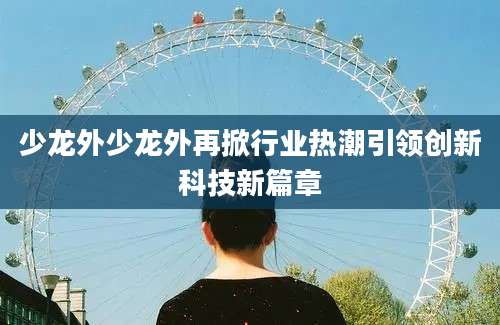 少龙外少龙外再掀行业热潮引领创新科技新篇章