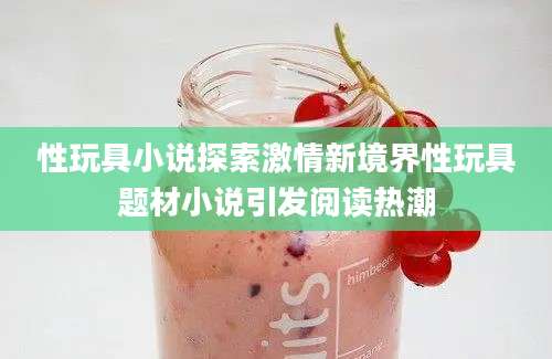性玩具小说探索激情新境界性玩具题材小说引发阅读热潮