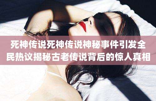 死神传说死神传说神秘事件引发全民热议揭秘古老传说背后的惊人真相