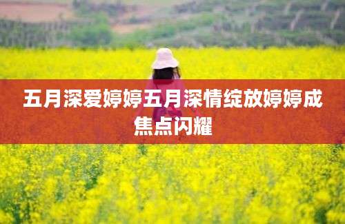 五月深爱婷婷五月深情绽放婷婷成焦点闪耀