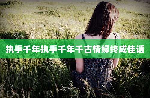 执手千年执手千年千古情缘终成佳话