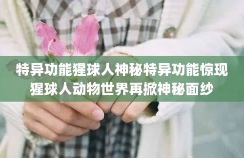 特异功能猩球人神秘特异功能惊现猩球人动物世界再掀神秘面纱