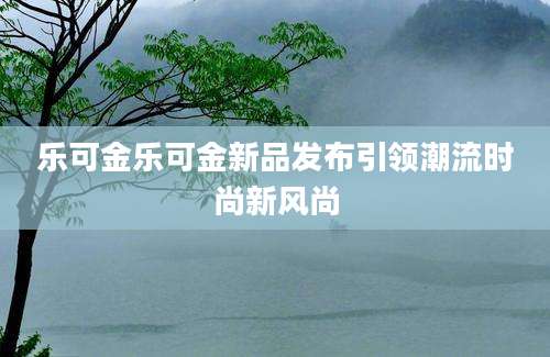 乐可金乐可金新品发布引领潮流时尚新风尚
