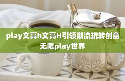 play文高h文高H引领潮流玩转创意无限play世界