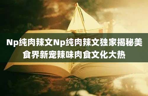 Np纯肉辣文Np纯肉辣文独家揭秘美食界新宠辣味肉食文化大热