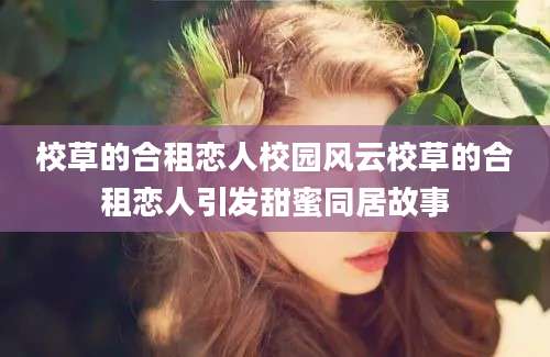 校草的合租恋人校园风云校草的合租恋人引发甜蜜同居故事