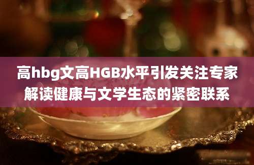 高hbg文高HGB水平引发关注专家解读健康与文学生态的紧密联系