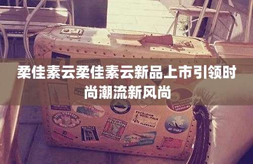 柔佳素云柔佳素云新品上市引领时尚潮流新风尚