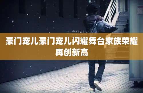 豪门宠儿豪门宠儿闪耀舞台家族荣耀再创新高