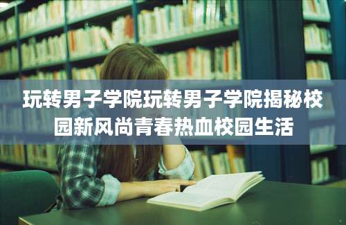 玩转男子学院玩转男子学院揭秘校园新风尚青春热血校园生活