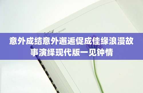 意外成结意外邂逅促成佳缘浪漫故事演绎现代版一见钟情
