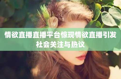 情欲直播直播平台惊现情欲直播引发社会关注与热议