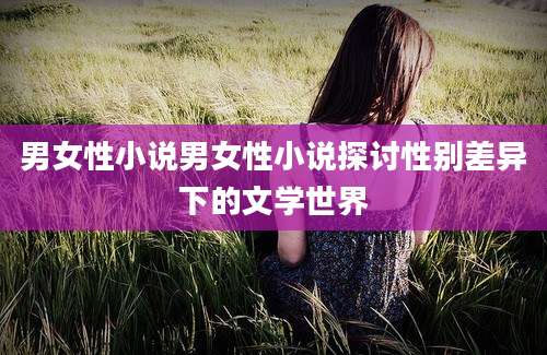 男女性小说男女性小说探讨性别差异下的文学世界