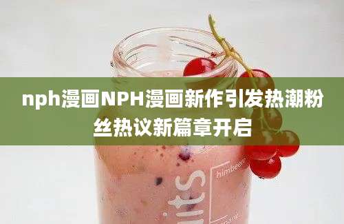nph漫画NPH漫画新作引发热潮粉丝热议新篇章开启