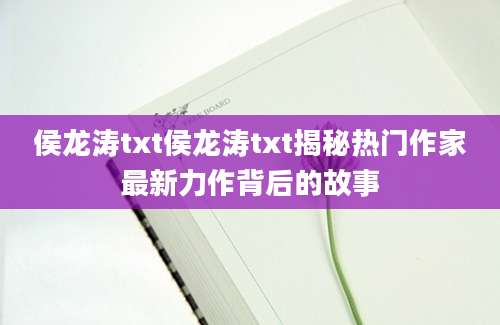 侯龙涛txt侯龙涛txt揭秘热门作家最新力作背后的故事